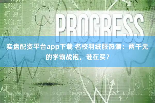 实盘配资平台app下载 名校羽绒服热潮:两千元的学霸战袍,谁在买?