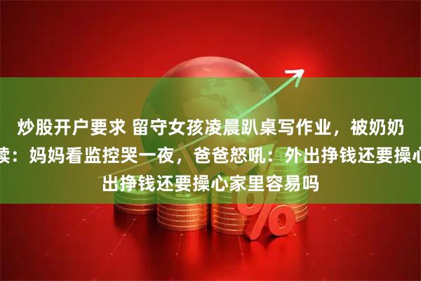 炒股开户要求 留守女孩凌晨趴桌写作业，被奶奶狂扇巴掌后续：妈妈看监控哭一夜，爸爸怒吼：外出挣钱还要操心家里容易吗