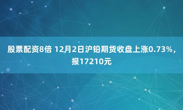 股票配资8倍 12月2日沪铅期货收盘上涨0.73%，报17210元