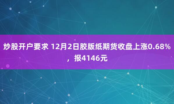 炒股开户要求 12月2日胶版纸期货收盘上涨0.68%，报4146元