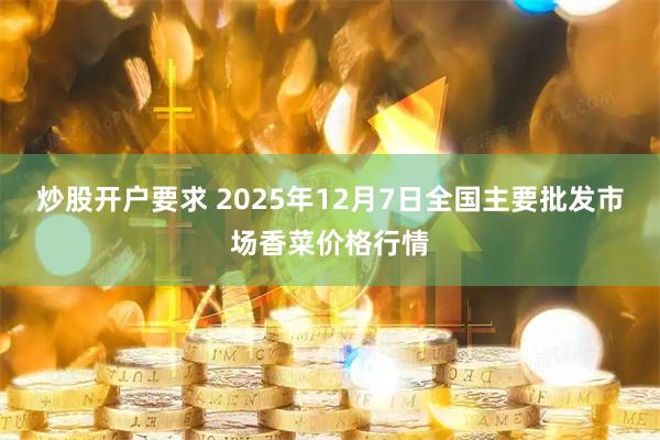 炒股开户要求 2025年12月7日全国主要批发市场香菜价格行情