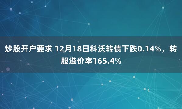 炒股开户要求 12月18日科沃转债下跌0.14%，转股溢价率165.4%