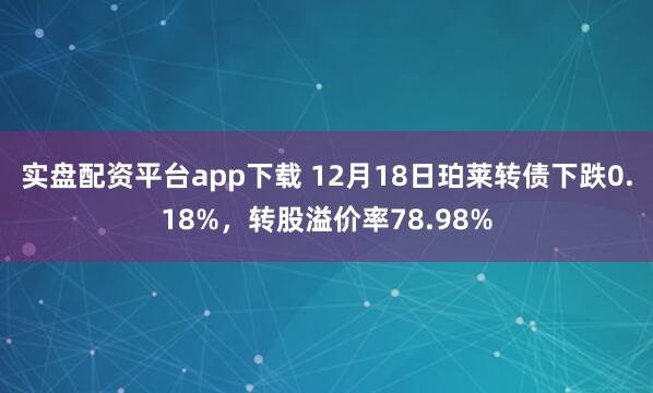 实盘配资平台app下载 12月18日珀莱转债下跌0.18%,转股溢价率78.98%