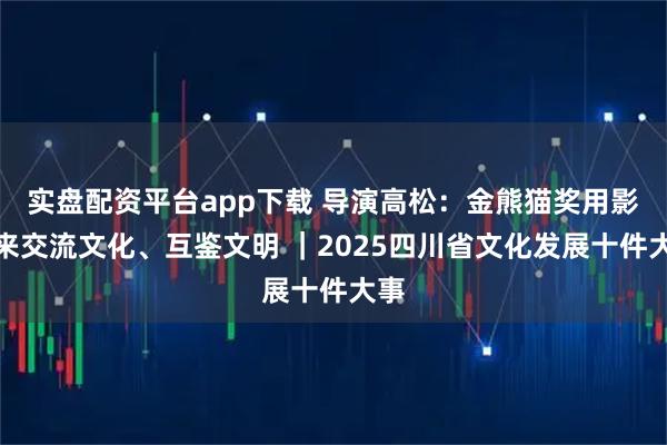 实盘配资平台app下载 导演高松:金熊猫奖用影像来交流文化、互鉴文明 |2025四川省文化发展十件大事