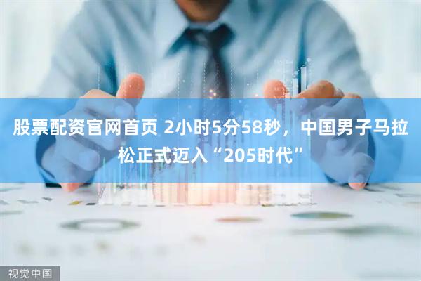 股票配资官网首页 2小时5分58秒，中国男子马拉松正式迈入“205时代”