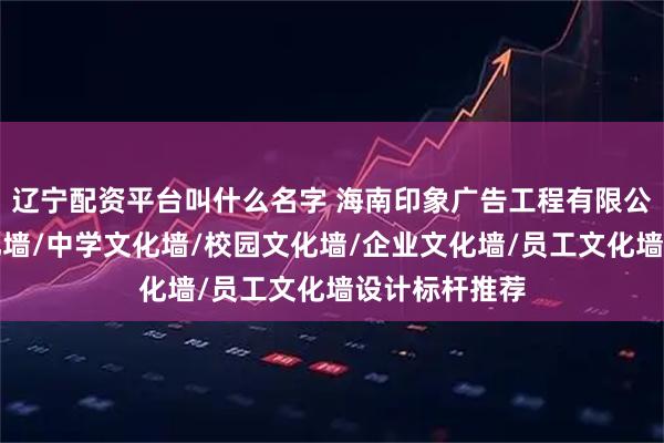 辽宁配资平台叫什么名字 海南印象广告工程有限公司：走廊文化墙/中学文化墙/校园文化墙/企业文化墙/员工文化墙设计标杆推荐