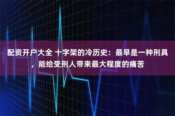 配资开户大全 十字架的冷历史：最早是一种刑具，能给受刑人带来最大程度的痛苦
