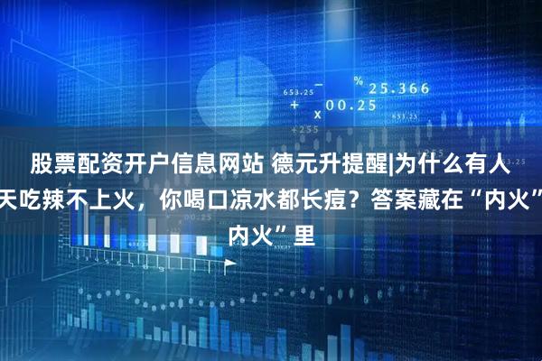 股票配资开户信息网站 德元升提醒|为什么有人天天吃辣不上火，你喝口凉水都长痘？答案藏在“内火”里