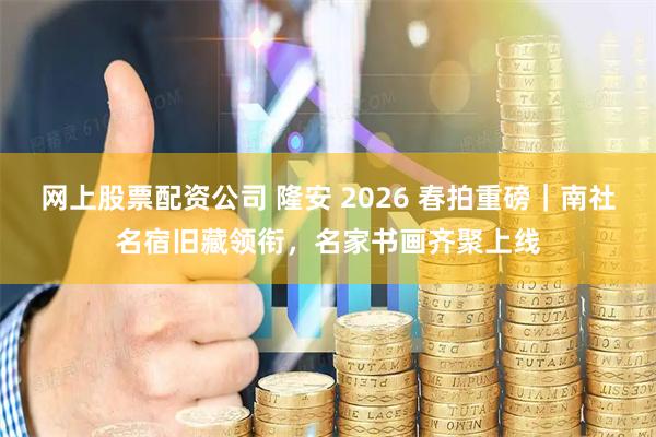 网上股票配资公司 隆安 2026 春拍重磅｜南社名宿旧藏领衔，名家书画齐聚上线