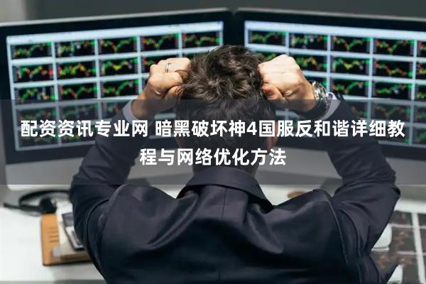配资资讯专业网 暗黑破坏神4国服反和谐详细教程与网络优化方法