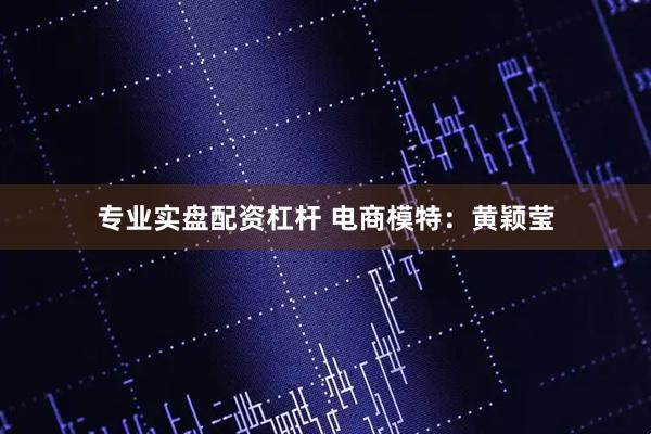 专业实盘配资杠杆 电商模特：黄颖莹