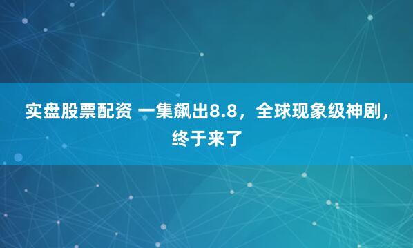 实盘股票配资 一集飙出8.8，全球现象级神剧，终于来了