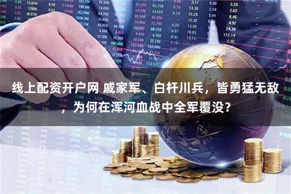 线上配资开户网 戚家军、白杆川兵，皆勇猛无敌，为何在浑河血战中全军覆没？