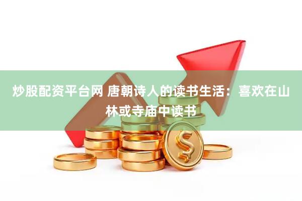 炒股配资平台网 唐朝诗人的读书生活：喜欢在山林或寺庙中读书