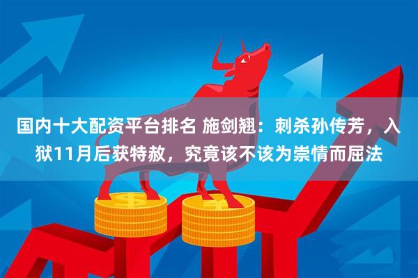 国内十大配资平台排名 施剑翘:刺杀孙传芳,入狱11月后获特赦,究竟该不该为崇情而屈法