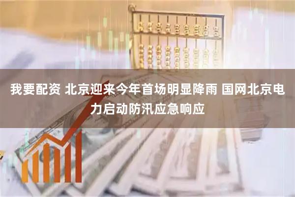 我要配资 北京迎来今年首场明显降雨 国网北京电力启动防汛应急响应