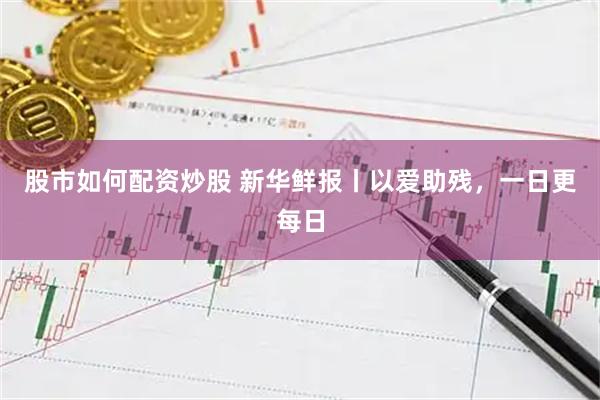 股市如何配资炒股 新华鲜报丨以爱助残，一日更每日