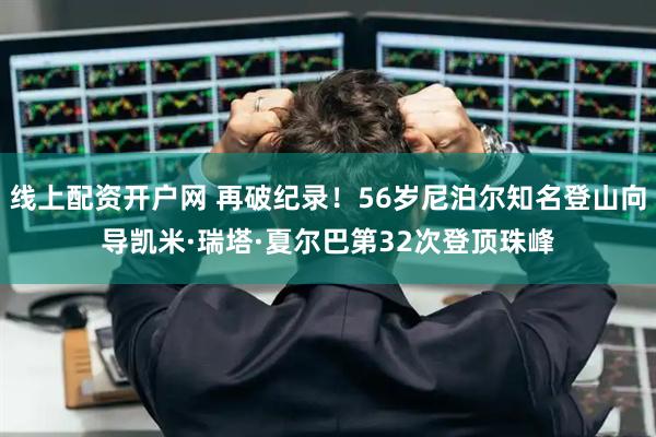 线上配资开户网 再破纪录！56岁尼泊尔知名登山向导凯米·瑞塔·夏尔巴第32次登顶珠峰