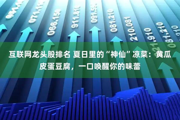 互联网龙头股排名 夏日里的“神仙”凉菜:黄瓜皮蛋豆腐,一口唤醒你的味蕾