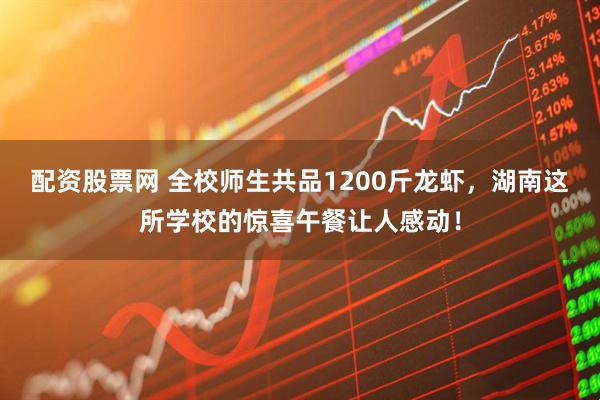 配资股票网 全校师生共品1200斤龙虾，湖南这所学校的惊喜午餐让人感动！