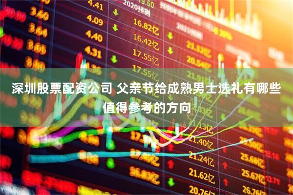 深圳股票配资公司 父亲节给成熟男士选礼有哪些值得参考的方向