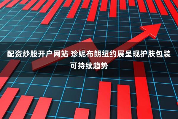 配资炒股开户网站 珍妮布朗纽约展呈现护肤包装可持续趋势