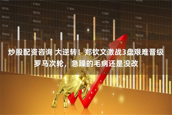 炒股配资咨询 大逆转！郑钦文激战3盘艰难晋级罗马次轮，急躁的毛病还是没改