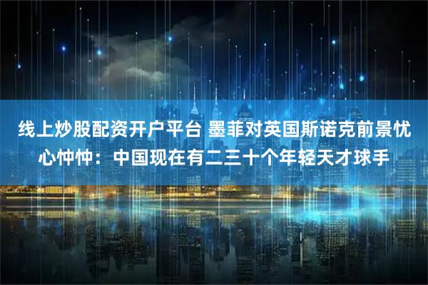 线上炒股配资开户平台 墨菲对英国斯诺克前景忧心忡忡：中国现在有二三十个年轻天才球手