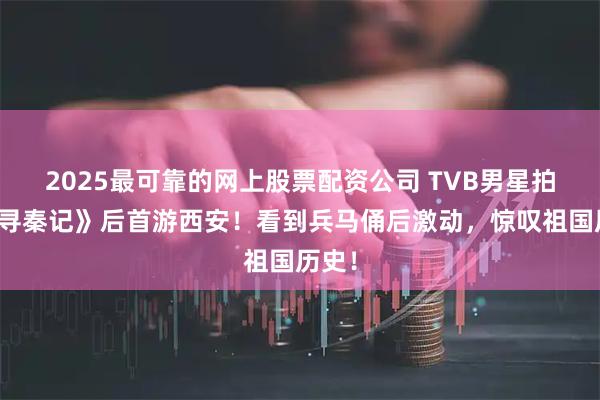 2025最可靠的网上股票配资公司 TVB男星拍完《寻秦记》后首游西安！看到兵马俑后激动，惊叹祖国历史！