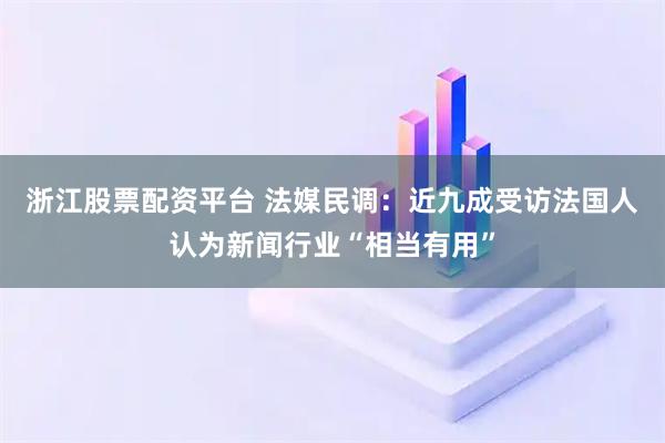 浙江股票配资平台 法媒民调：近九成受访法国人认为新闻行业“相当有用”