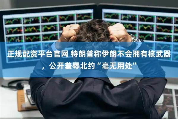 正规配资平台官网 特朗普称伊朗不会拥有核武器，公开羞辱北约“毫无用处”