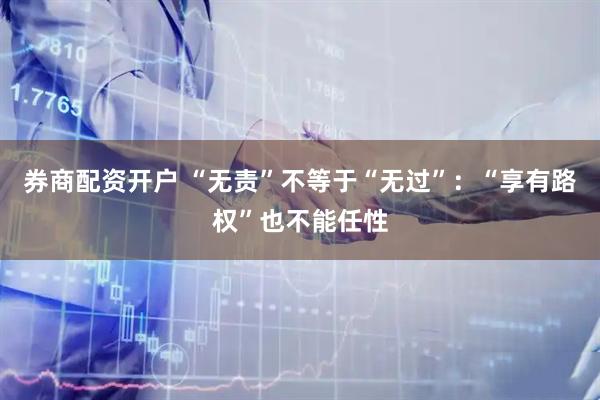 券商配资开户 “无责”不等于“无过”：“享有路权”也不能任性
