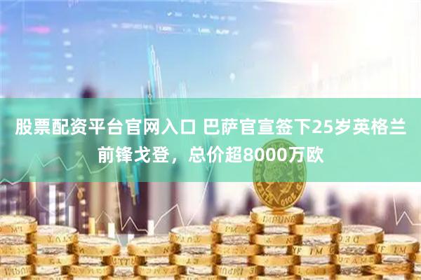 股票配资平台官网入口 巴萨官宣签下25岁英格兰前锋戈登，总价超8000万欧