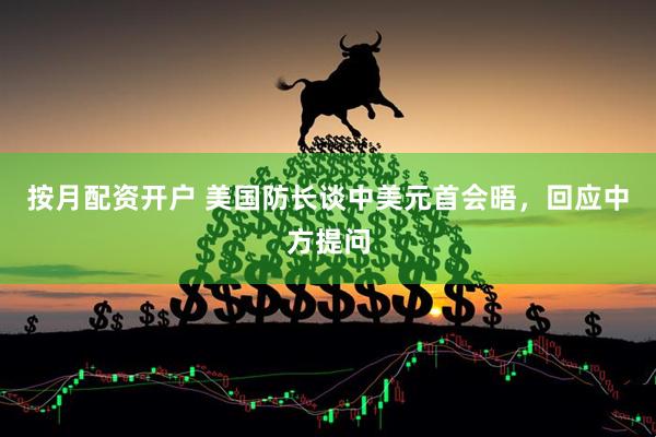 按月配资开户 美国防长谈中美元首会晤，回应中方提问